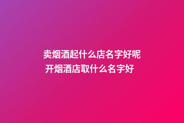 卖烟酒起什么店名字好呢 开烟酒店取什么名字好-第1张-店铺起名-玄机派